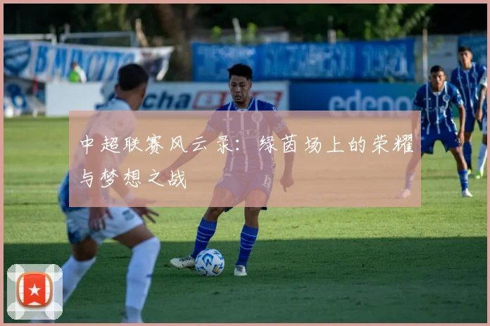 中超联赛风云录:绿茵场上的荣耀与梦想之战