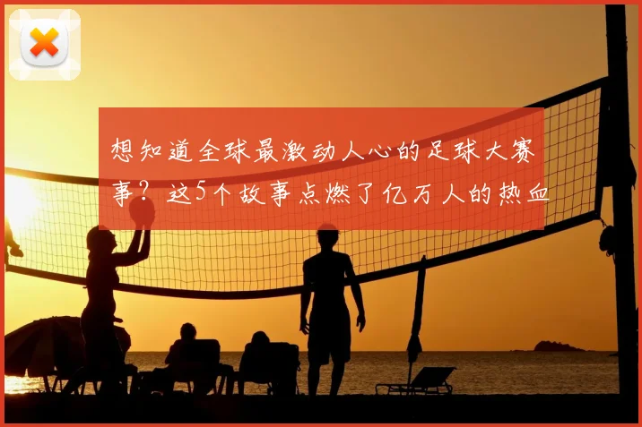 想知道全球最激动人心的足球大赛事？这5个故事点燃了亿万人的热血