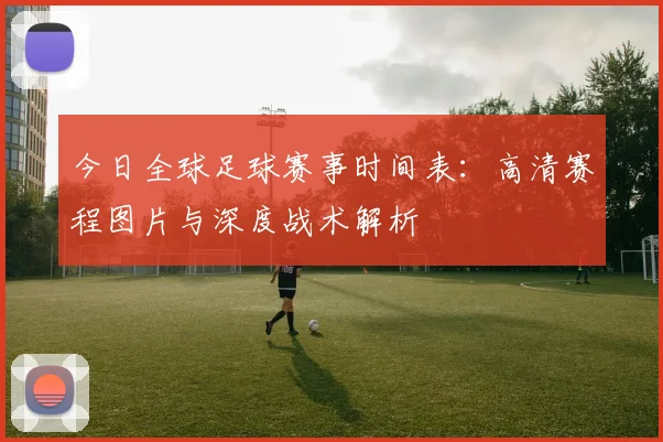 今日全球足球赛事时间表：高清赛程图片与深度战术解析