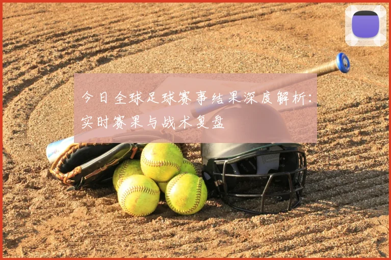 今日全球足球赛事结果深度解析:实时赛果与战术复盘
