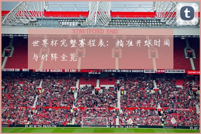 世界杯完整赛程表：精准开球时间与对阵全览
