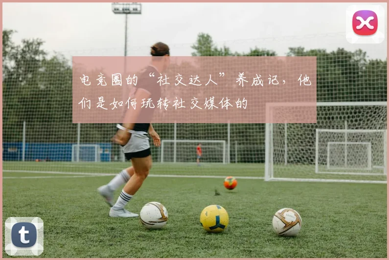 电竞圈的“社交达人”养成记，他们是如何玩转社交媒体的