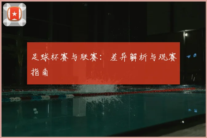 足球杯赛与联赛：差异解析与观赛指南
