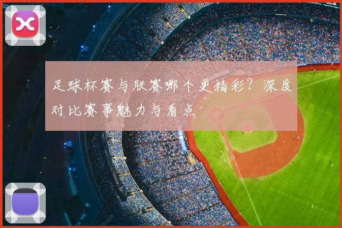足球杯赛与联赛哪个更精彩？深度对比赛事魅力与看点