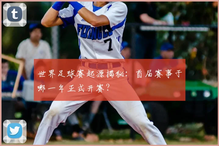 世界足球赛起源揭秘：首届赛事于哪一年正式开赛？