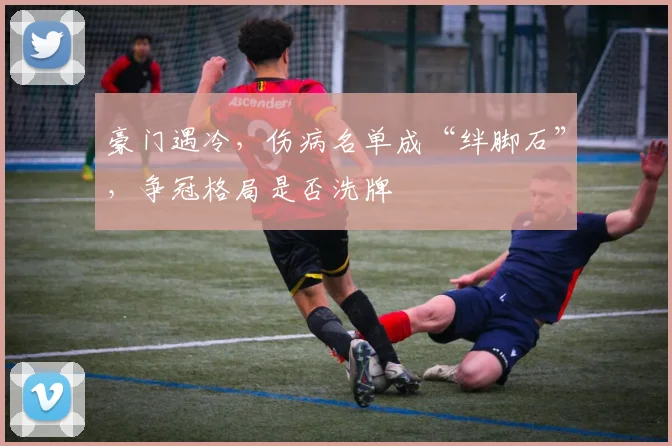 豪门遇冷，伤病名单成“绊脚石”，争冠格局是否洗牌