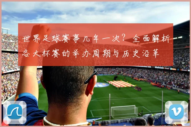 世界足球赛事几年一次?全面解析各大杯赛的举办周期与历史沿革