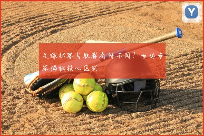 足球杯赛与联赛有何不同?专访专家揭秘核心区别