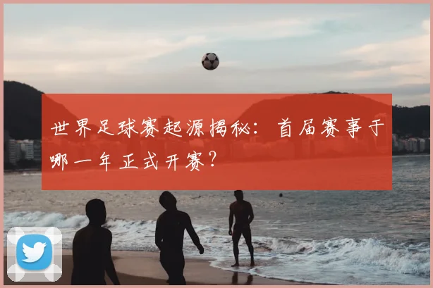 世界足球赛起源揭秘:首届赛事于哪一年正式开赛?