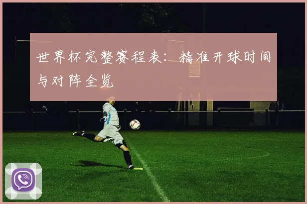 世界杯完整赛程表:精准开球时间与对阵全览