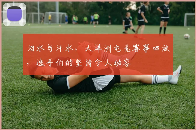 泪水与汗水，大洋洲电竞赛事回放，选手们的坚持令人动容