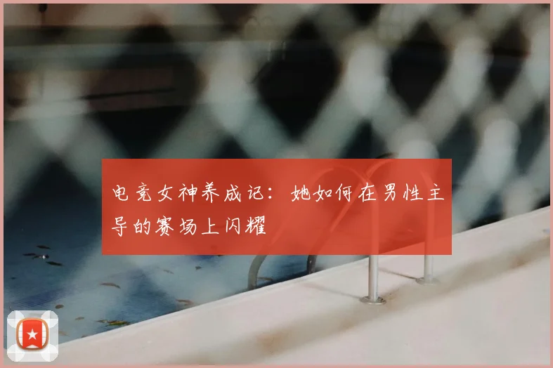 电竞女神养成记:她如何在男性主导的赛场上闪耀