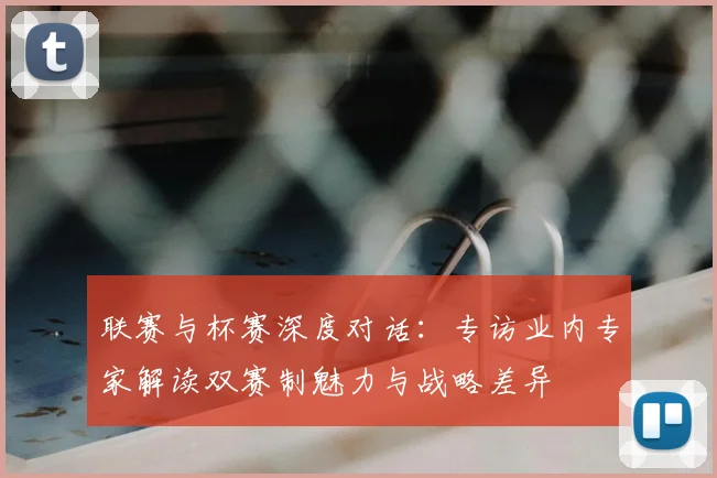 联赛与杯赛深度对话：专访业内专家解读双赛制魅力与战略差异